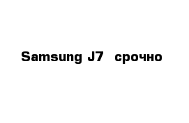 Samsung J7  срочно